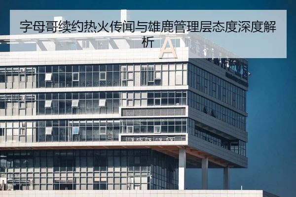 字母哥续约热火传闻与雄鹿管理层态度深度解析