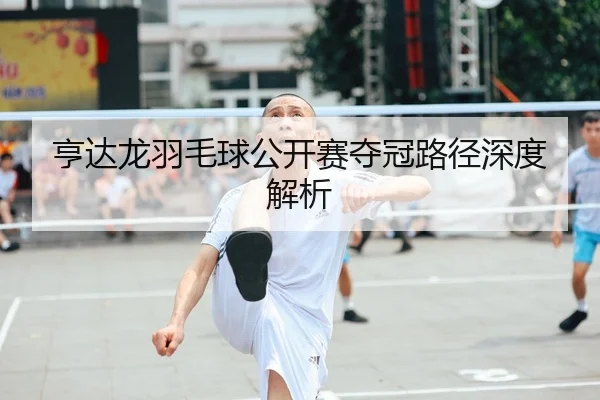 亨达龙羽毛球公开赛夺冠路径深度解析